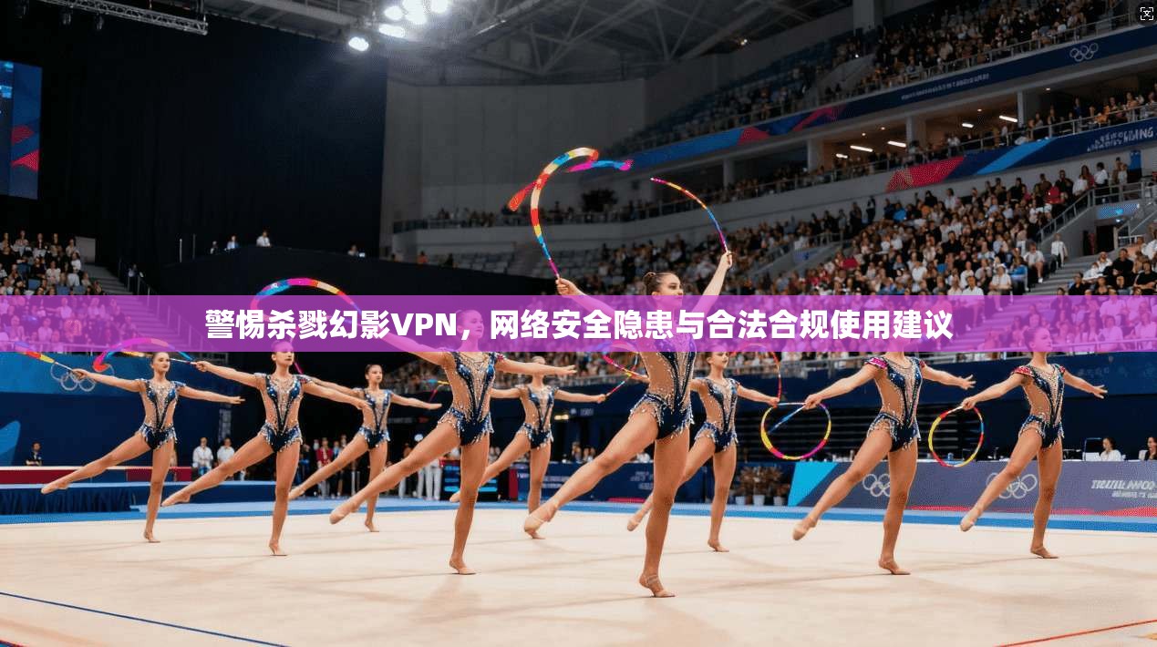 警惕杀戮幻影VPN，网络安全隐患与合法合规使用建议