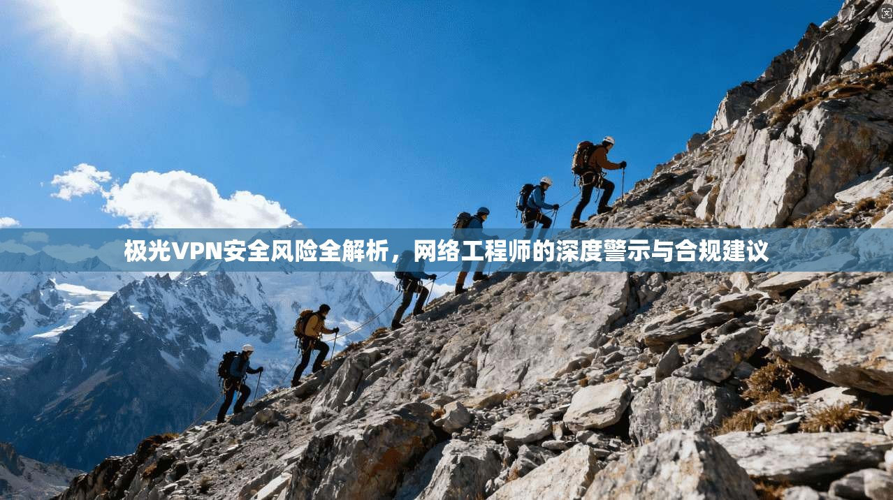 极光VPN安全风险全解析，网络工程师的深度警示与合规建议