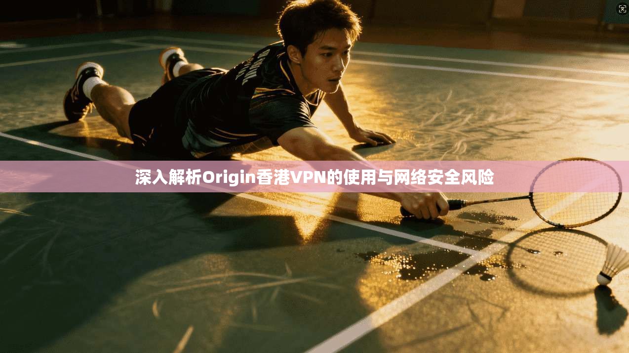 深入解析Origin香港VPN的使用与网络安全风险