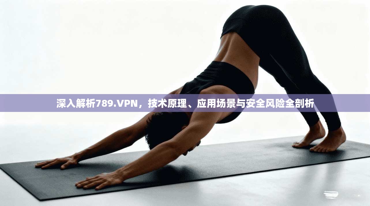 深入解析789.VPN，技术原理、应用场景与安全风险全剖析