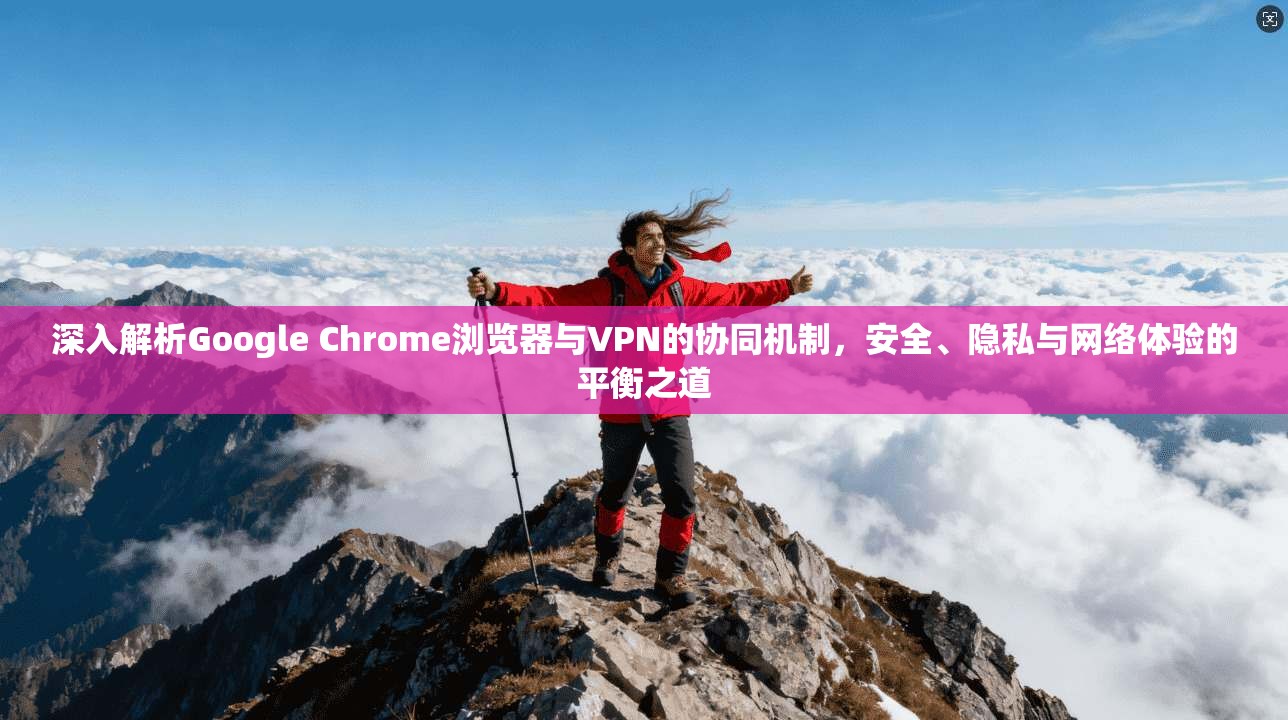 深入解析Google Chrome浏览器与VPN的协同机制，安全、隐私与网络体验的平衡之道