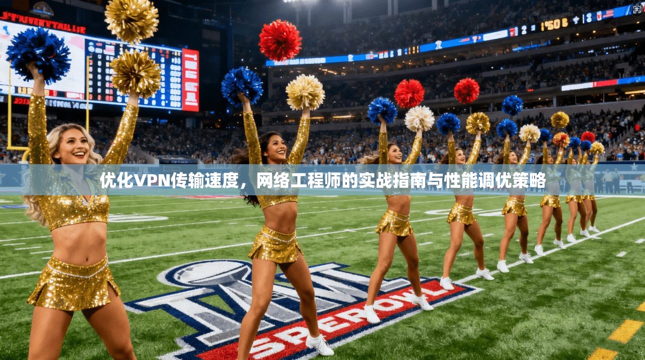 优化VPN传输速度，网络工程师的实战指南与性能调优策略