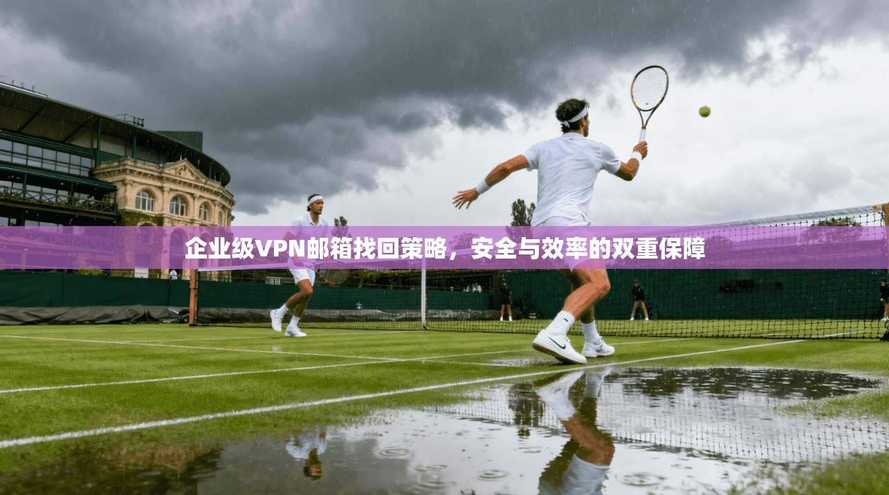 企业级VPN邮箱找回策略，安全与效率的双重保障
