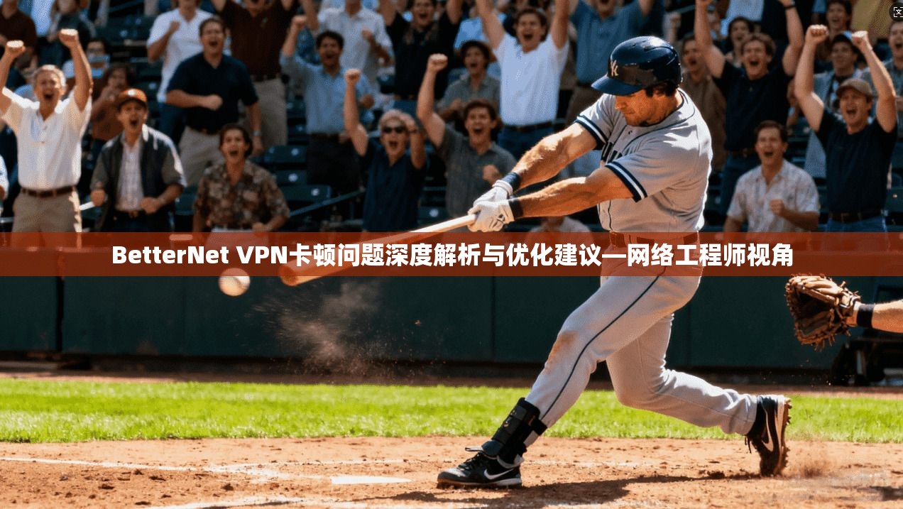 BetterNet VPN卡顿问题深度解析与优化建议—网络工程师视角
