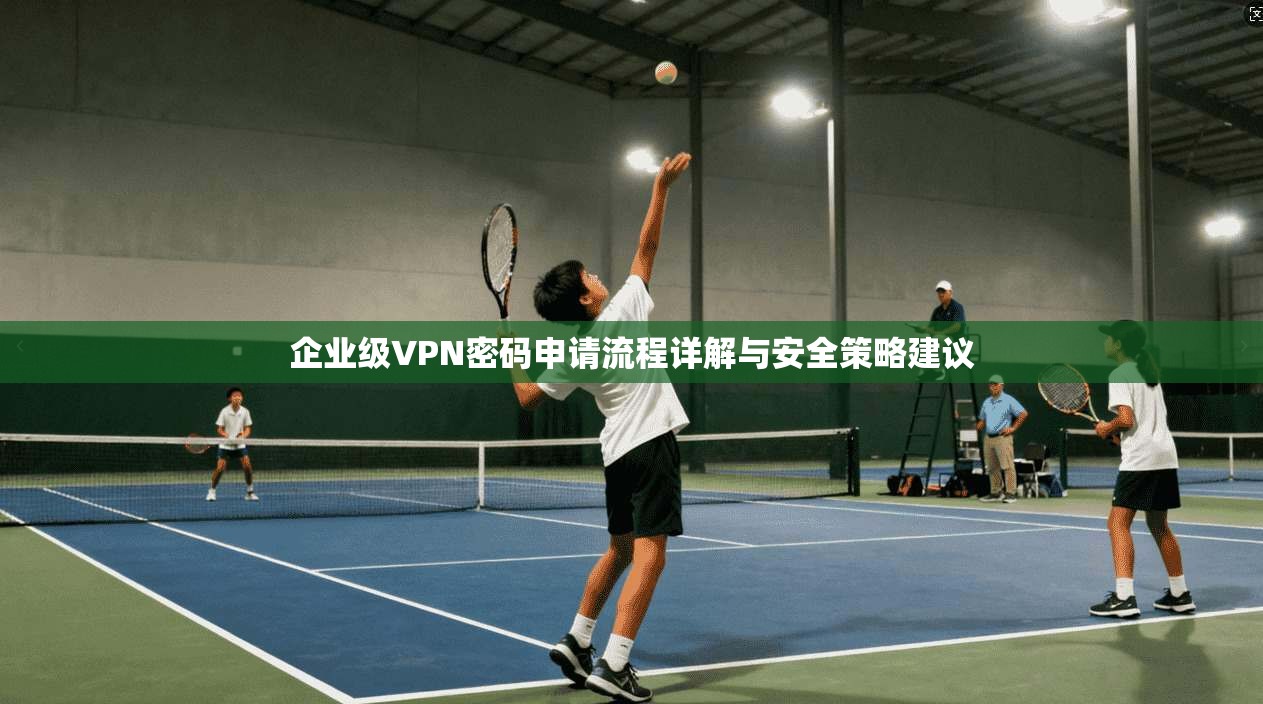 企业级VPN密码申请流程详解与安全策略建议