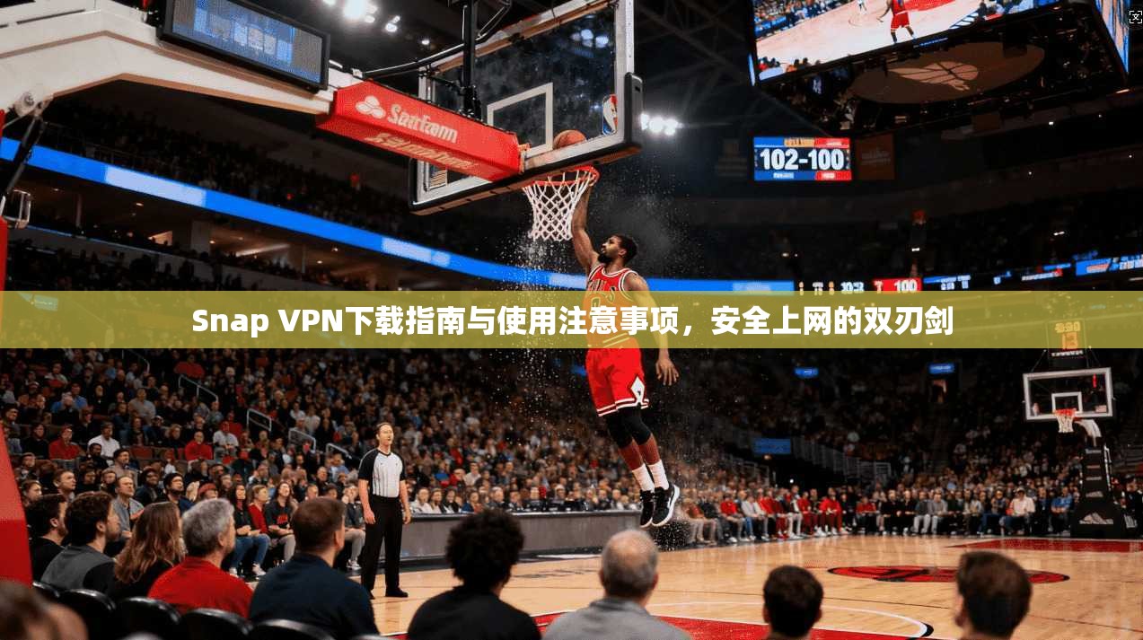 Snap VPN下载指南与使用注意事项，安全上网的双刃剑
