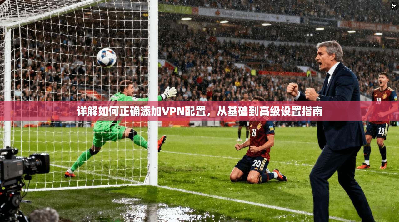 详解如何正确添加VPN配置，从基础到高级设置指南