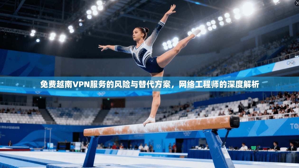 免费越南VPN服务的风险与替代方案，网络工程师的深度解析
