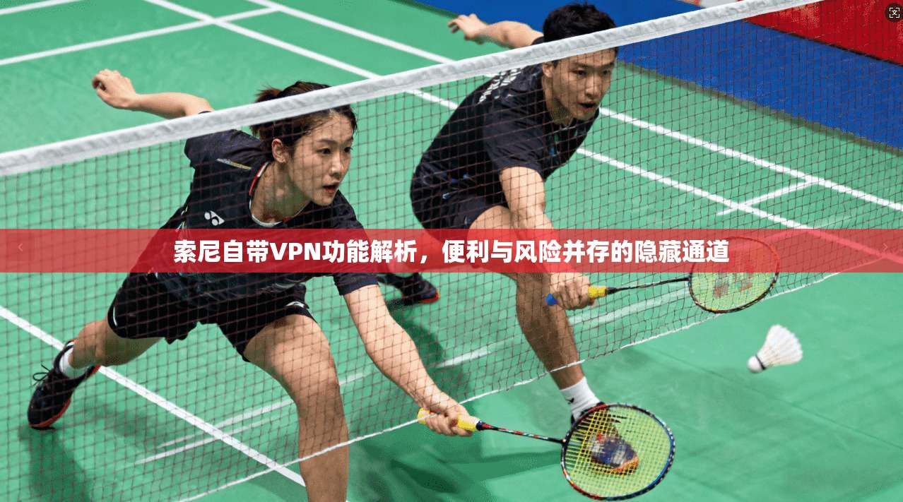 索尼自带VPN功能解析，便利与风险并存的隐藏通道