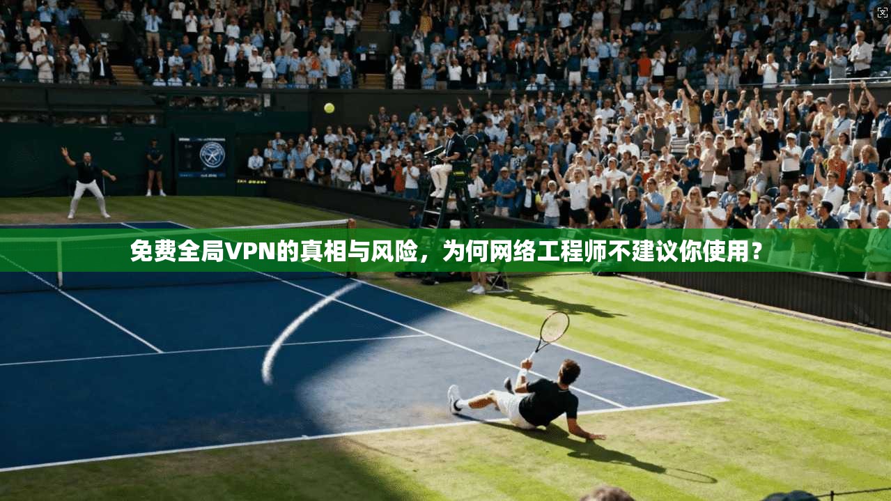免费全局VPN的真相与风险，为何网络工程师不建议你使用？