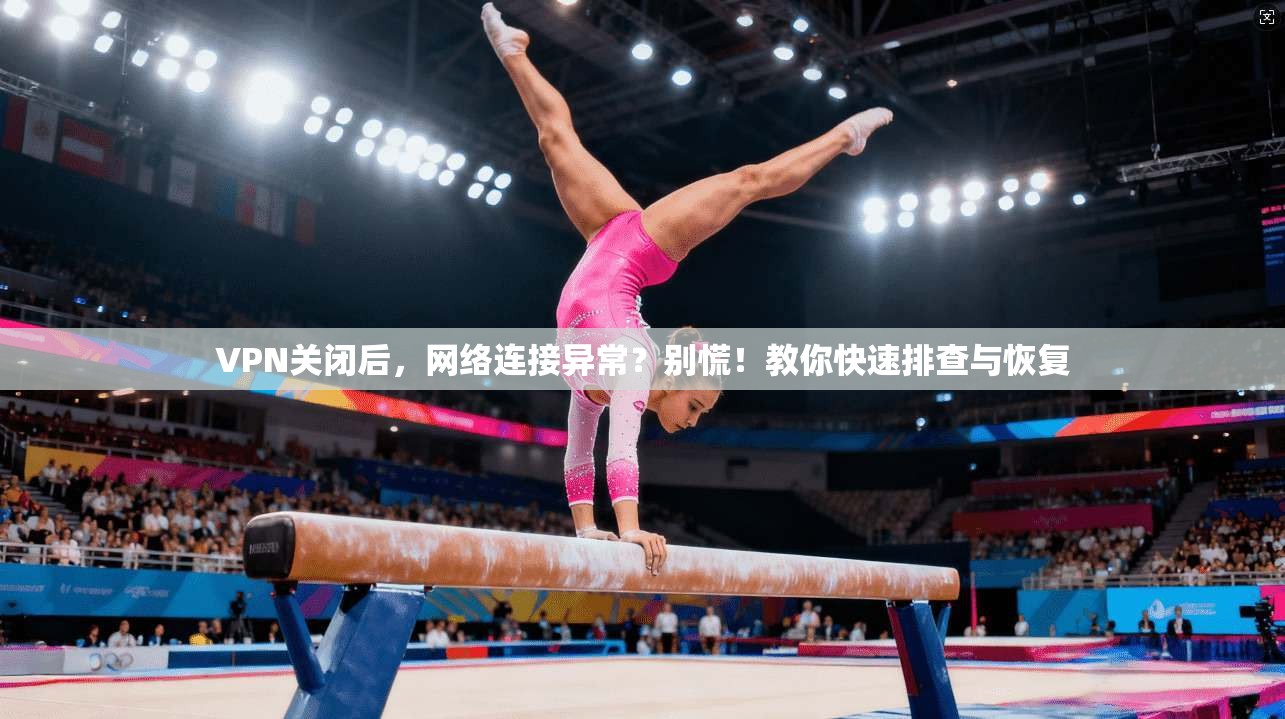 VPN关闭后，网络连接异常？别慌！教你快速排查与恢复