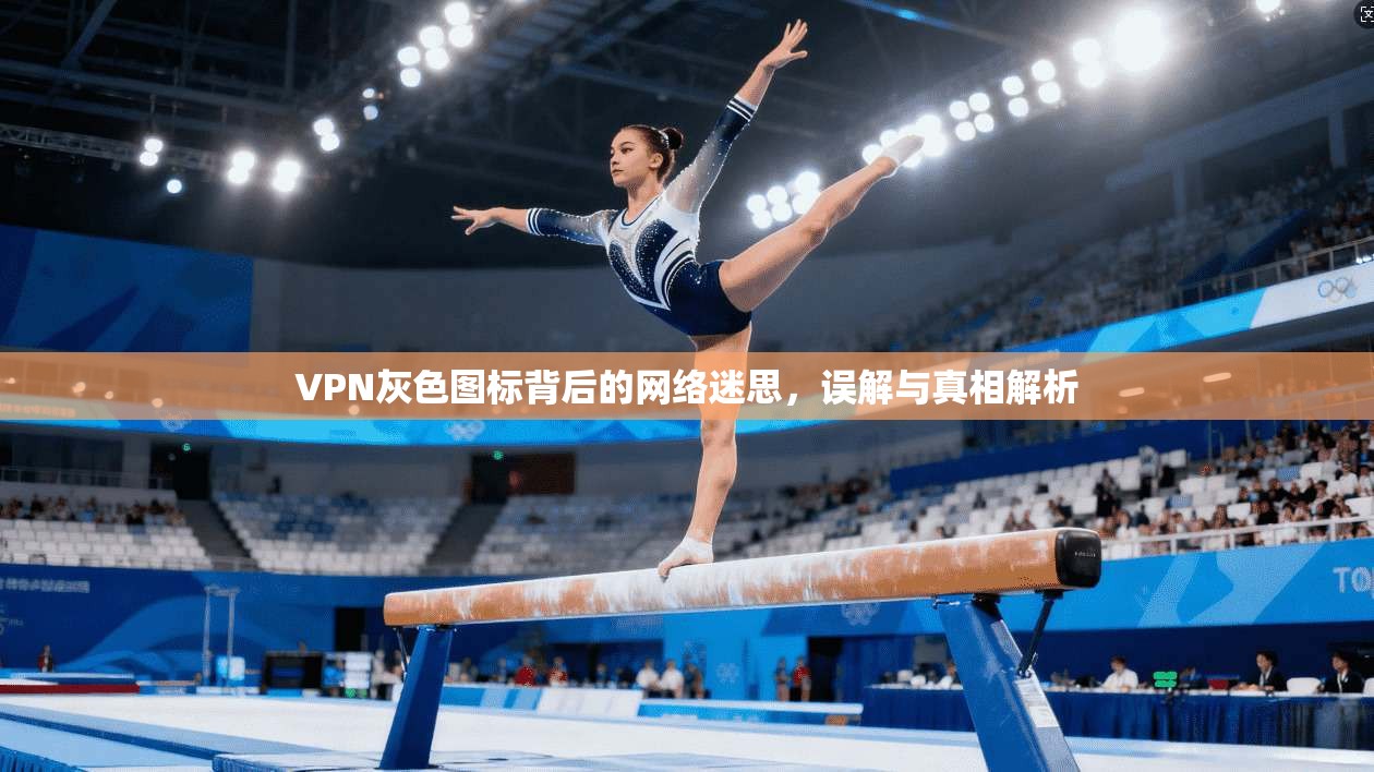 VPN灰色图标背后的网络迷思，误解与真相解析
