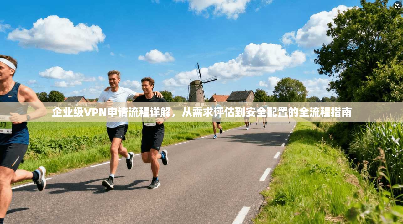 企业级VPN申请流程详解，从需求评估到安全配置的全流程指南