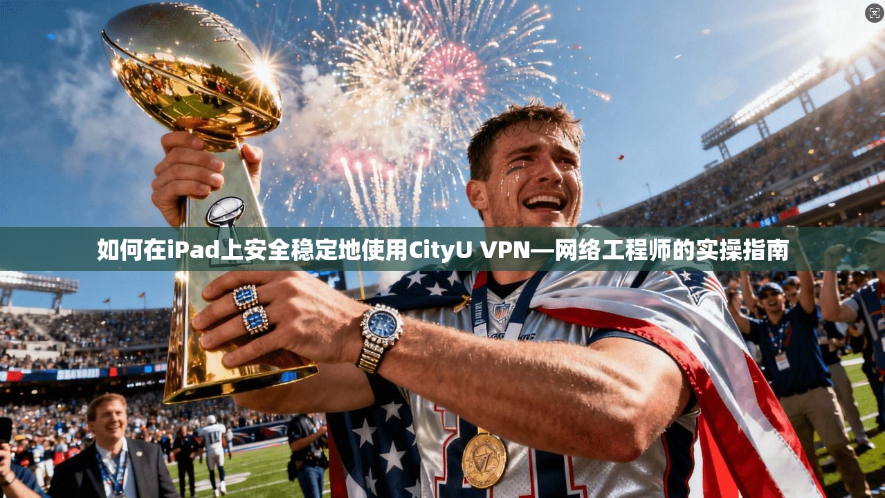 如何在iPad上安全稳定地使用CityU VPN—网络工程师的实操指南