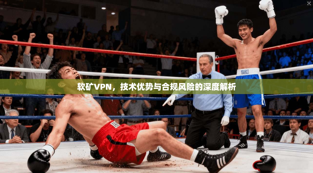软矿VPN，技术优势与合规风险的深度解析