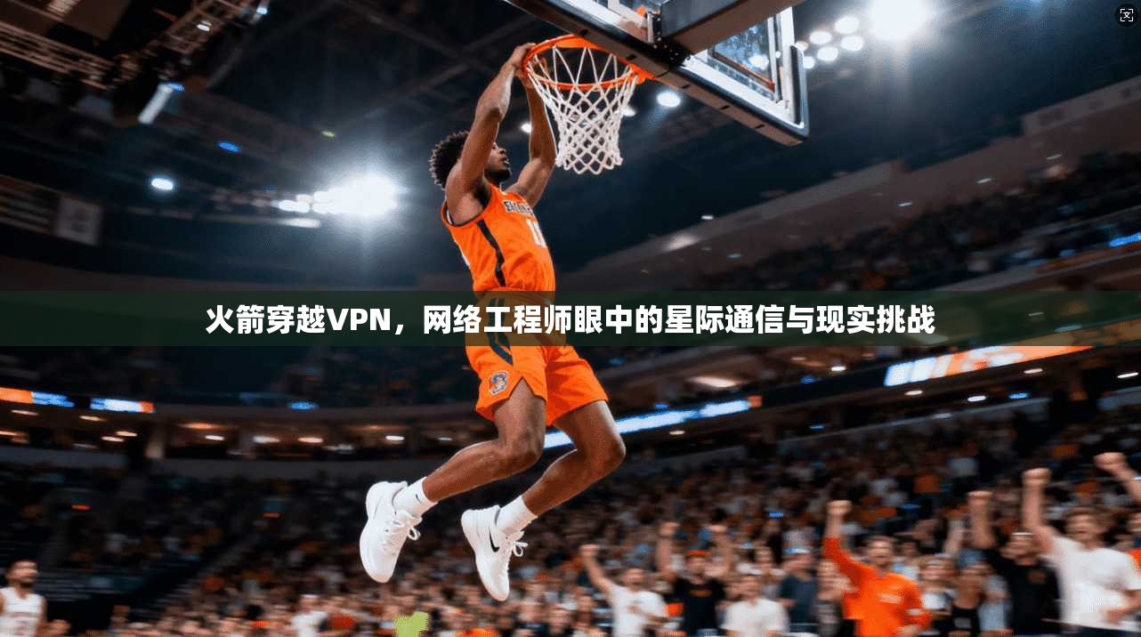 火箭穿越VPN,网络工程师眼中的星际通信与现实挑战 火箭穿越VPN,网络工程师眼中的星际通信与现实挑战