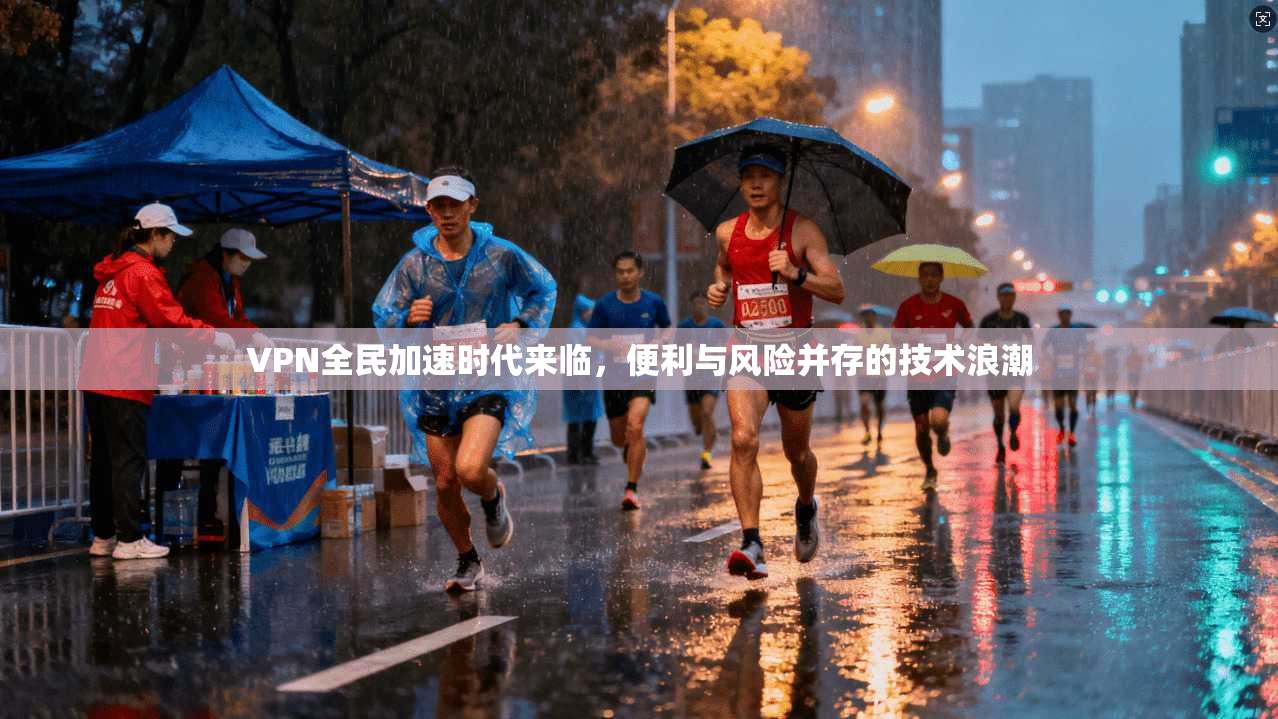 VPN全民加速时代来临，便利与风险并存的技术浪潮
