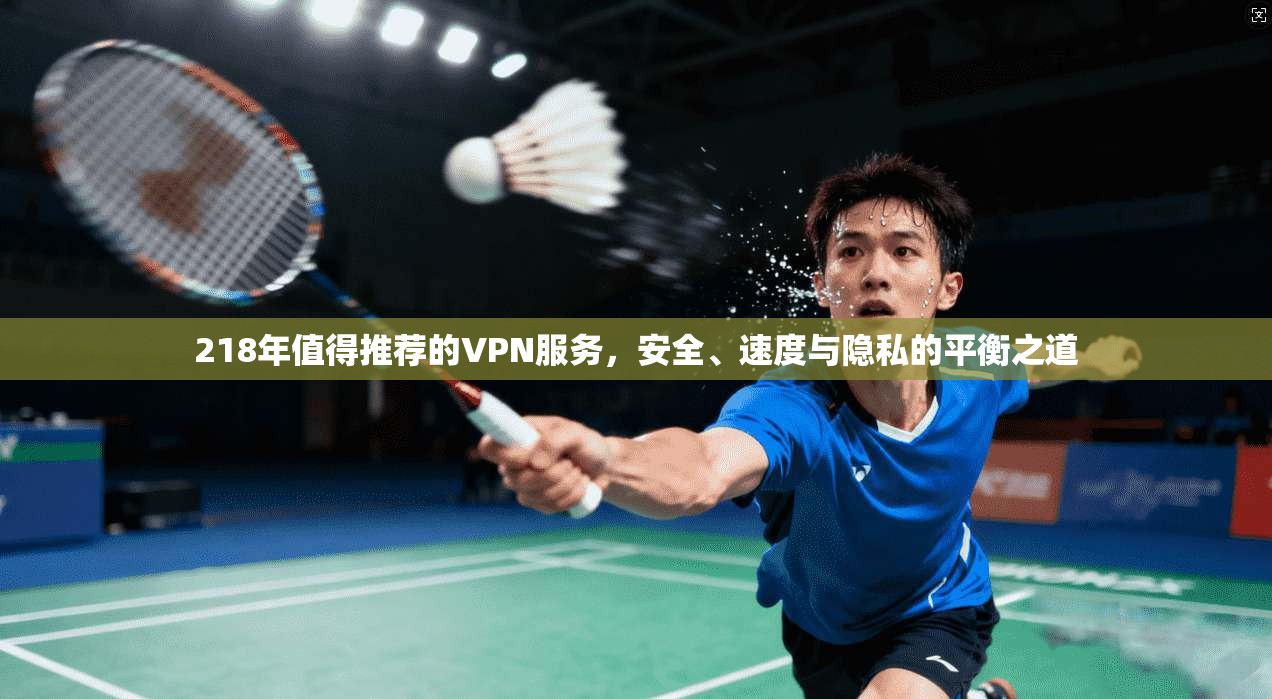 218年值得推荐的VPN服务，安全、速度与隐私的平衡之道