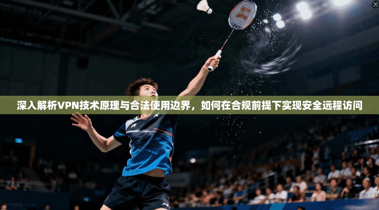 深入解析VPN技术原理与合法使用边界，如何在合规前提下实现安全远程访问
