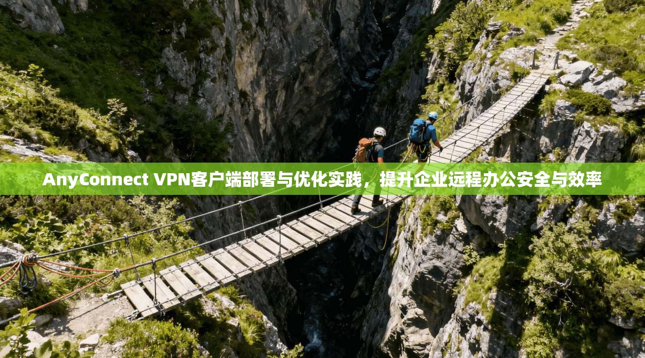 AnyConnect VPN客户端部署与优化实践,提升企业远程办公安全与效率 AnyConnect VPN客户端部署与优化实践,提升企业远程办公安全与效率