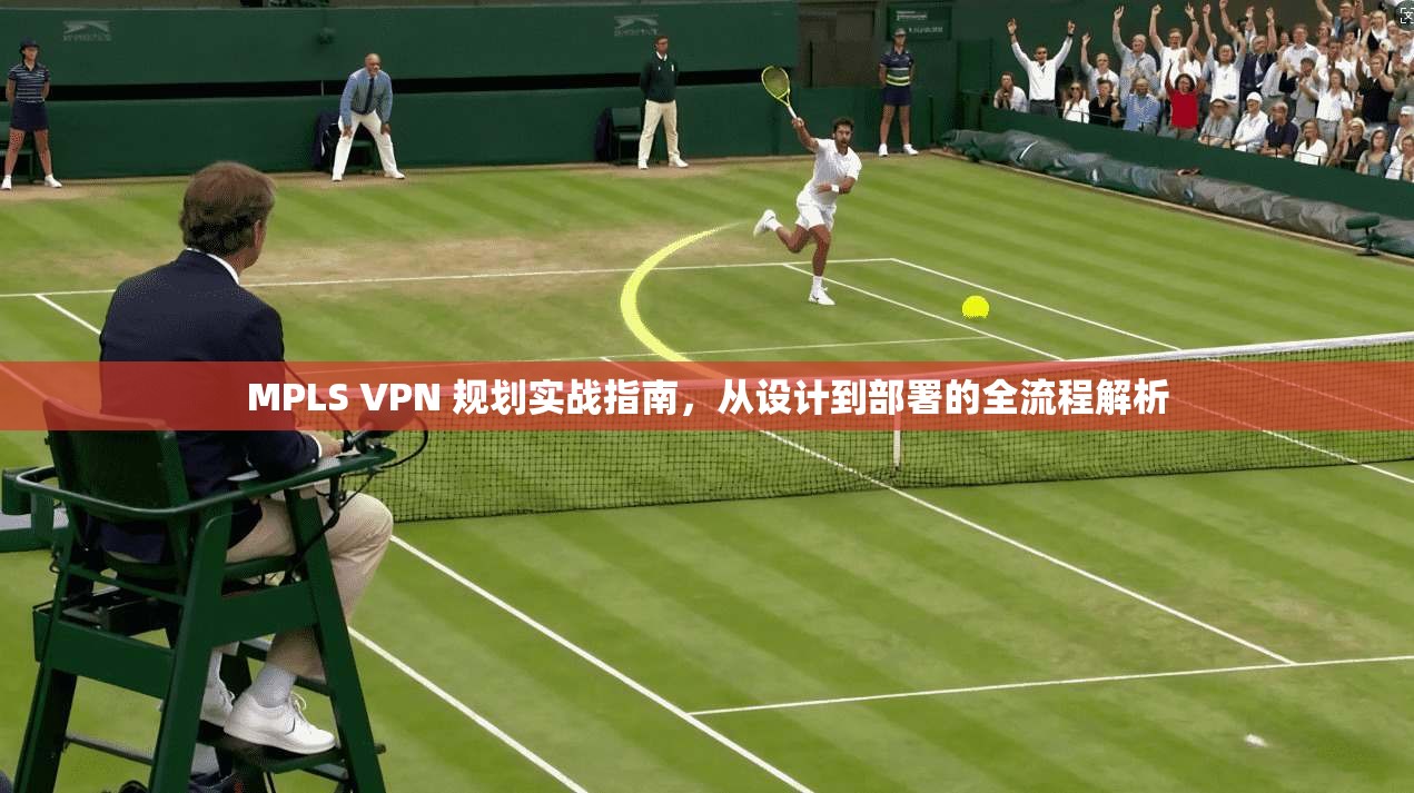 MPLS VPN 规划实战指南,从设计到部署的全流程解析 MPLS VPN 规划实战指南,从设计到部署的全流程解析