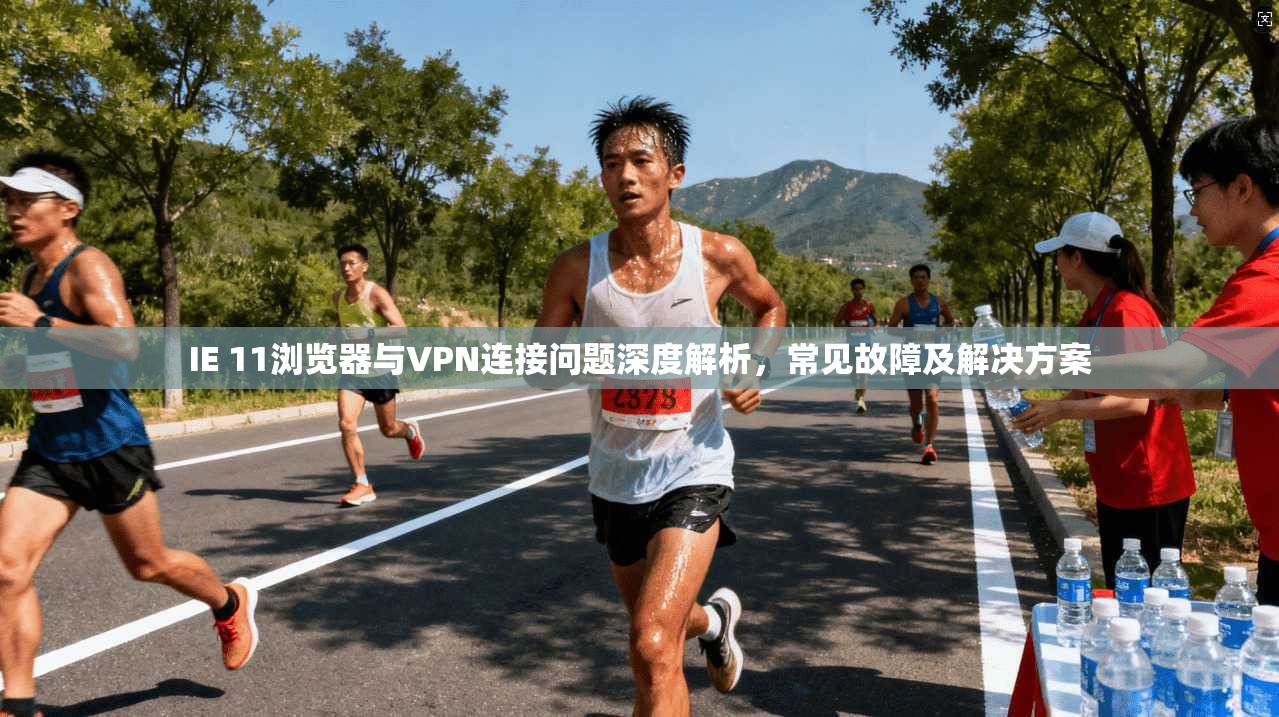 IE 11浏览器与VPN连接问题深度解析，常见故障及解决方案