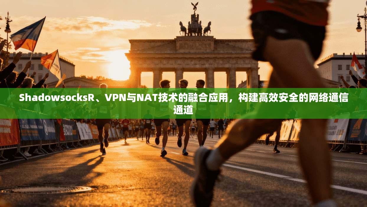 ShadowsocksR、VPN与NAT技术的融合应用，构建高效安全的网络通信通道