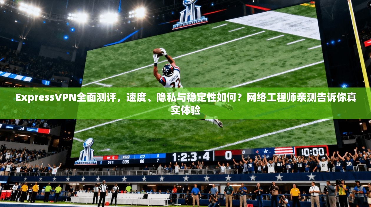ExpressVPN全面测评，速度、隐私与稳定性如何？网络工程师亲测告诉你真实体验