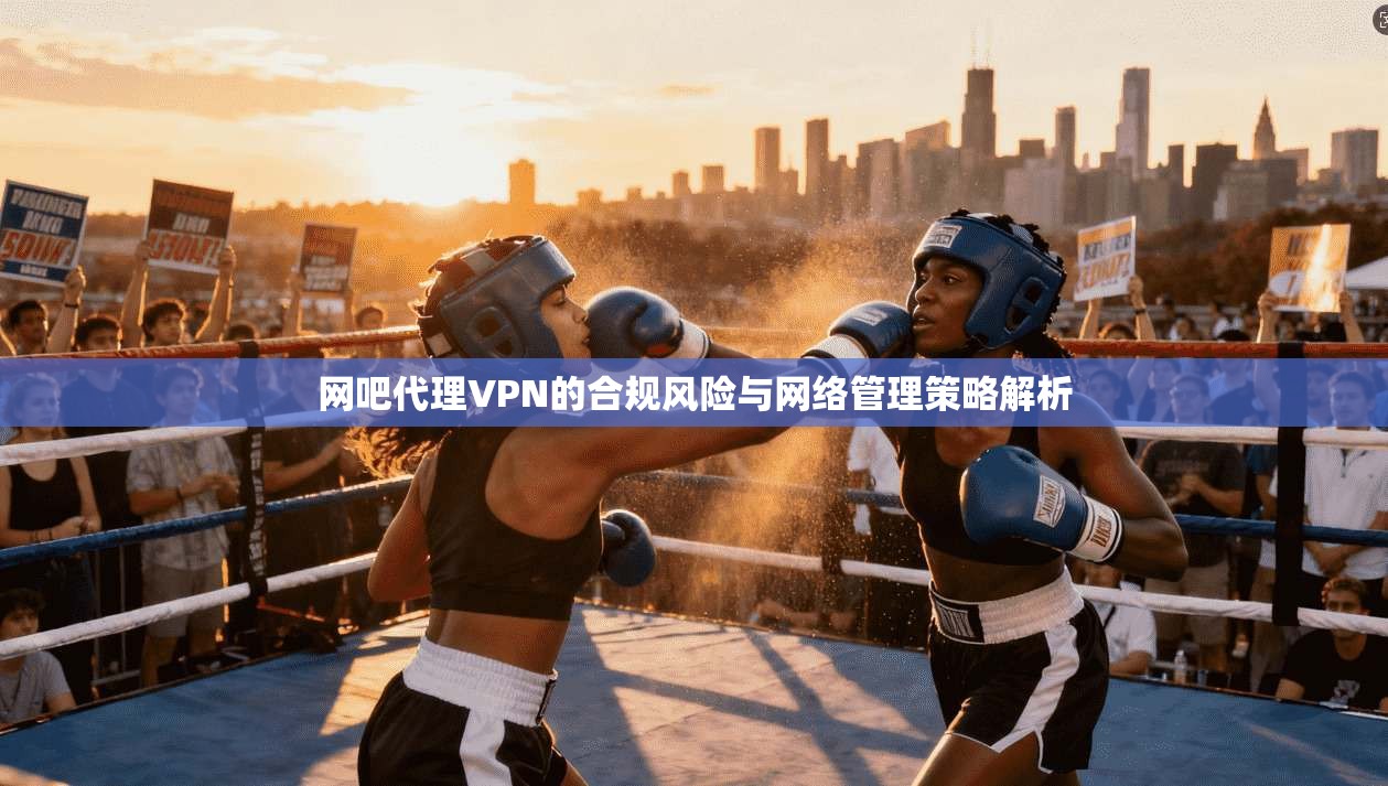 网吧代理VPN的合规风险与网络管理策略解析