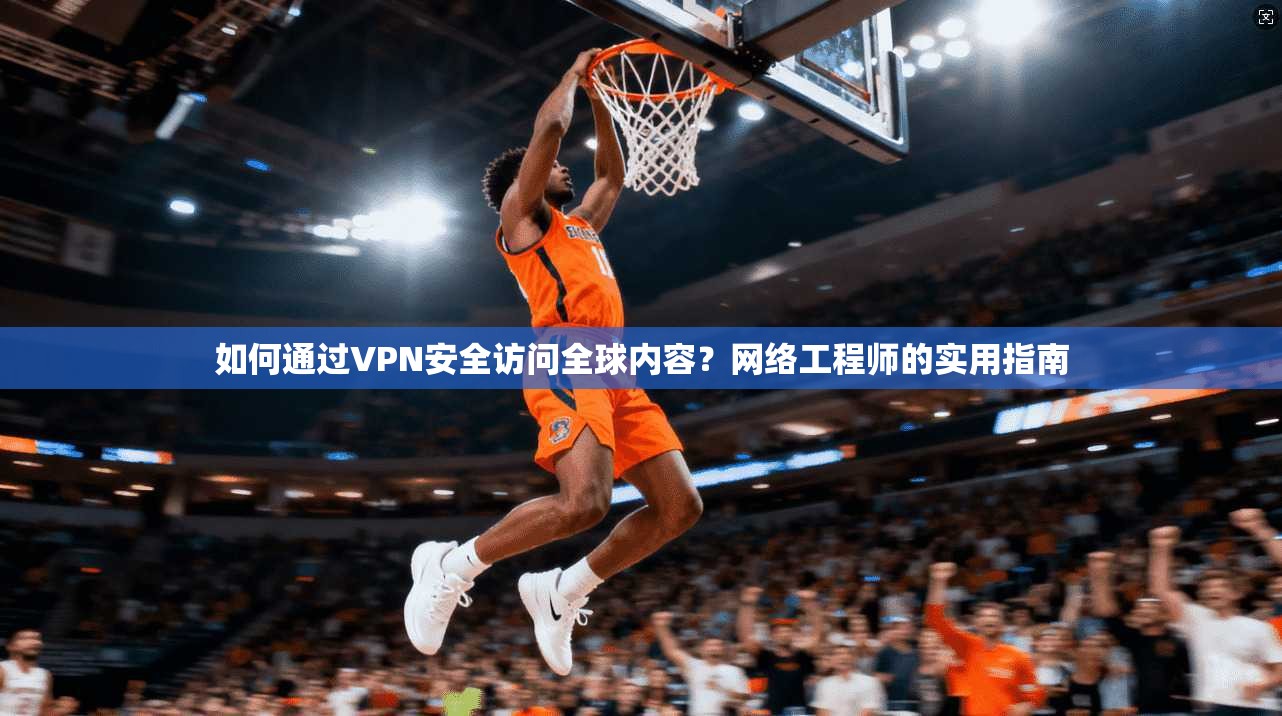 如何通过VPN安全访问全球内容?网络工程师的实用指南 如何通过VPN安全访问全球内容?网络工程师的实用指南