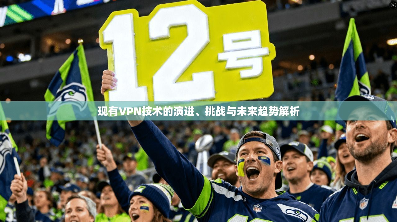 现有VPN技术的演进、挑战与未来趋势解析 现有VPN技术的演进、挑战与未来趋势解析