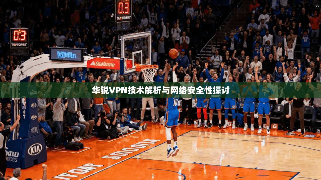 华锐VPN技术解析与网络安全性探讨 华锐VPN技术解析与网络安全性探讨