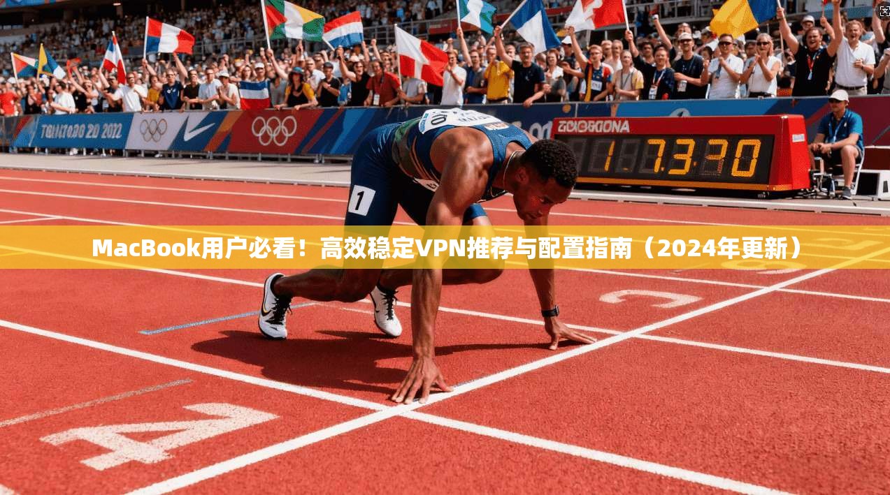 MacBook用户必看!高效稳定VPN推荐与配置指南(2024年更新) MacBook用户必看!高效稳定VPN推荐与配置指南(2024年更新)
