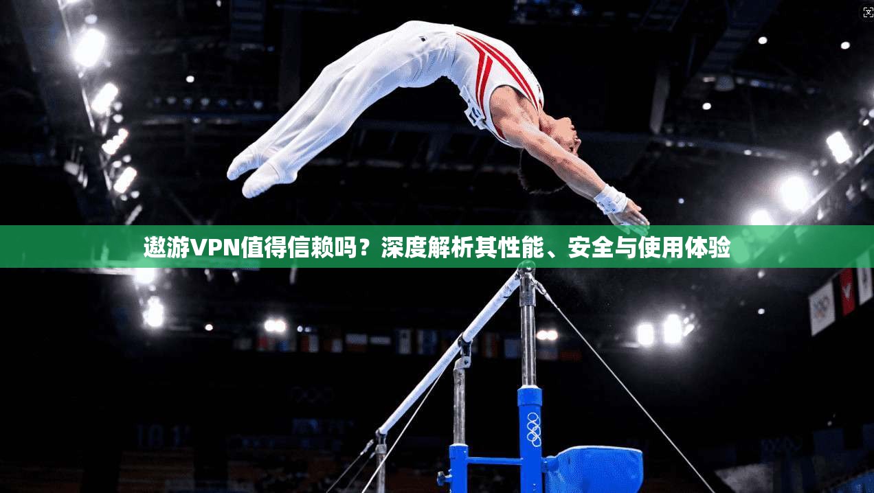 遨游VPN值得信赖吗？深度解析其性能、安全与使用体验