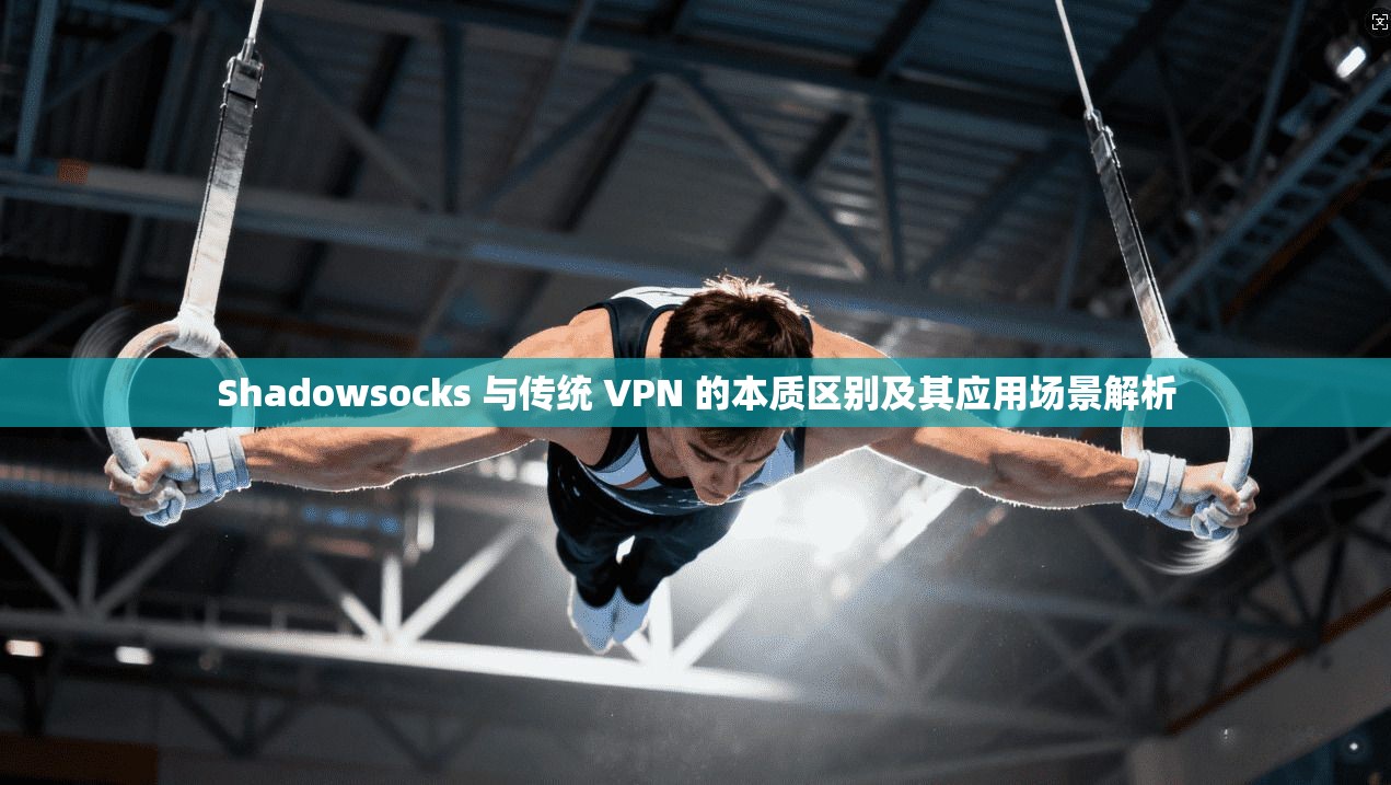 Shadowsocks 与传统 VPN 的本质区别及其应用场景解析