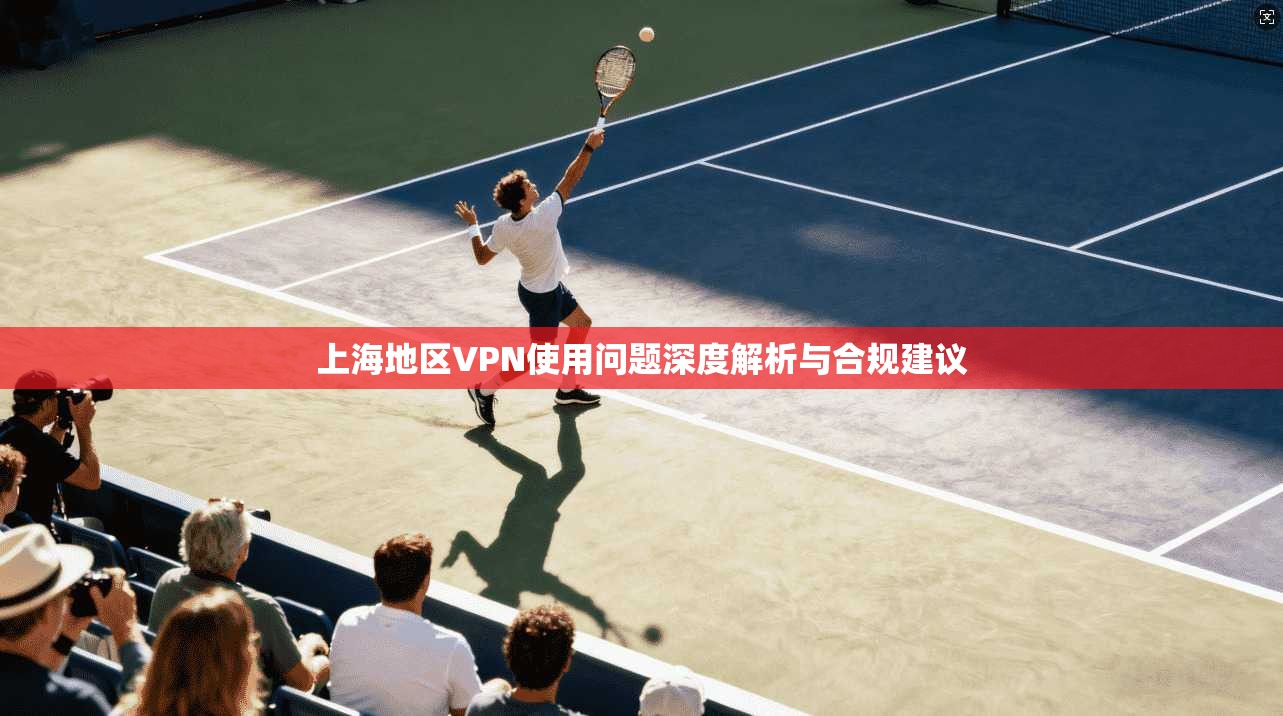 上海地区VPN使用问题深度解析与合规建议