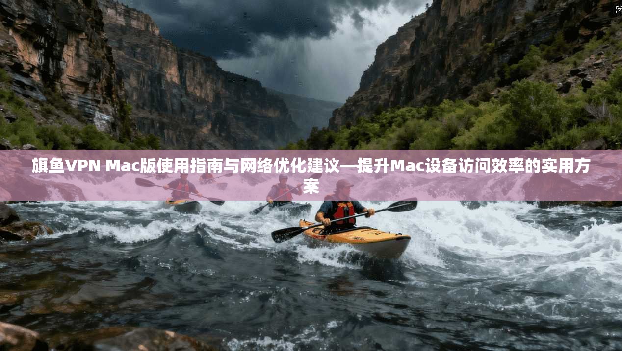 旗鱼VPN Mac版使用指南与网络优化建议—提升Mac设备访问效率的实用方案