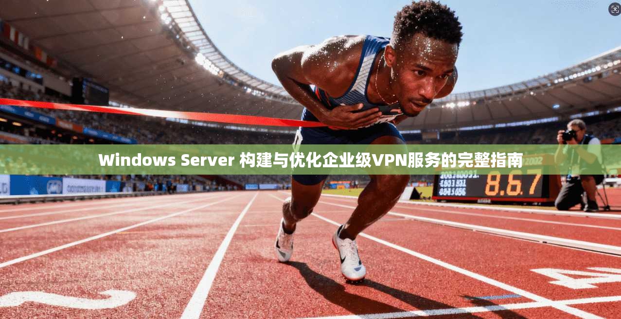 Windows Server 构建与优化企业级VPN服务的完整指南