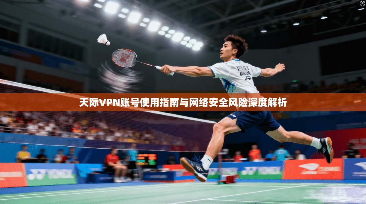 天际VPN账号使用指南与网络安全风险深度解析