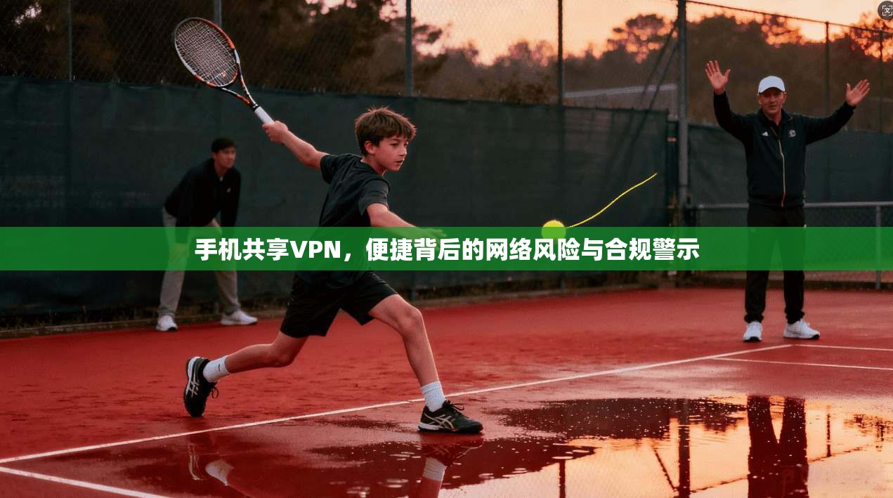手机共享VPN，便捷背后的网络风险与合规警示