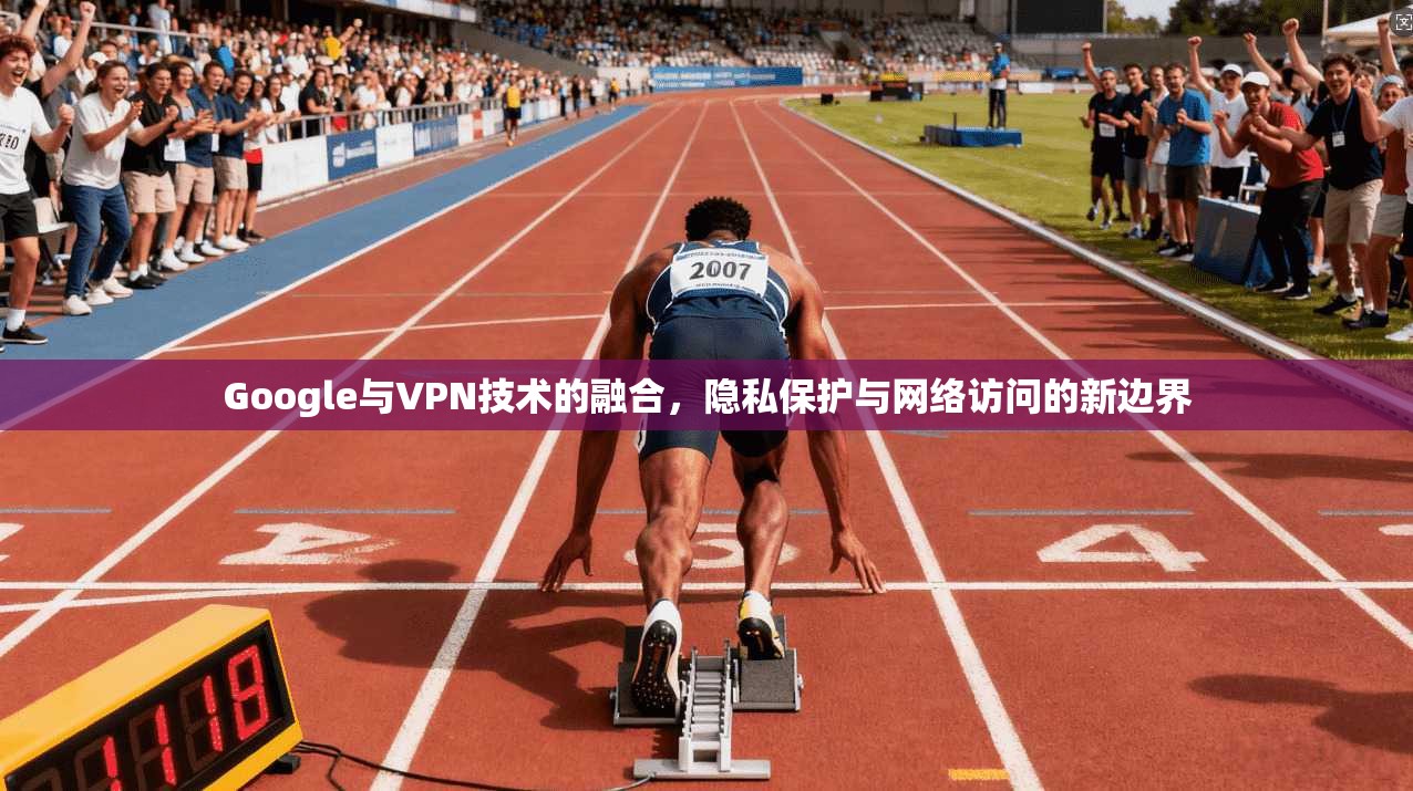 Google与VPN技术的融合，隐私保护与网络访问的新边界