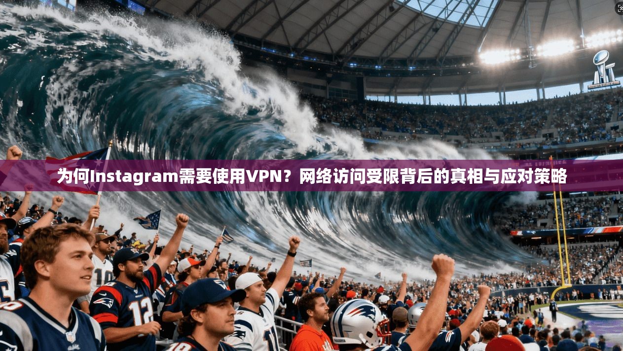 为何Instagram需要使用VPN？网络访问受限背后的真相与应对策略
