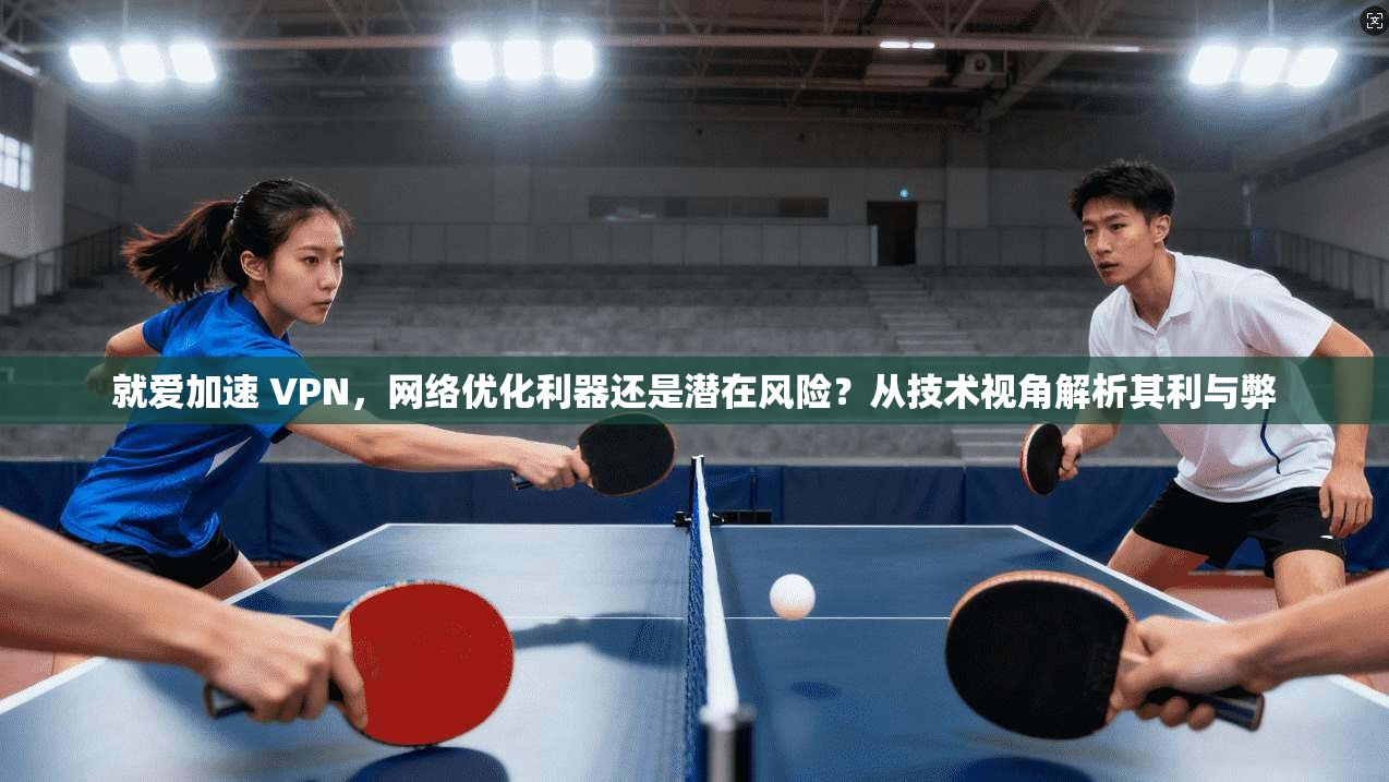 就爱加速 VPN，网络优化利器还是潜在风险？从技术视角解析其利与弊