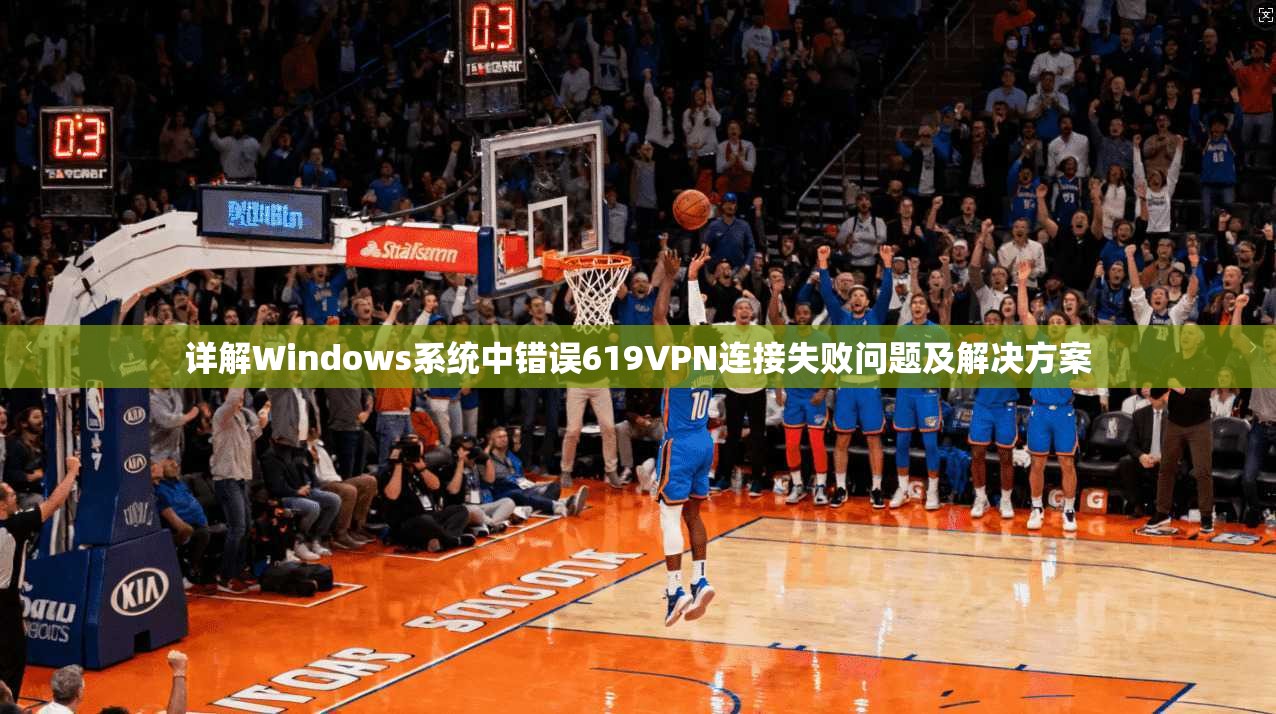 详解Windows系统中错误619VPN连接失败问题及解决方案