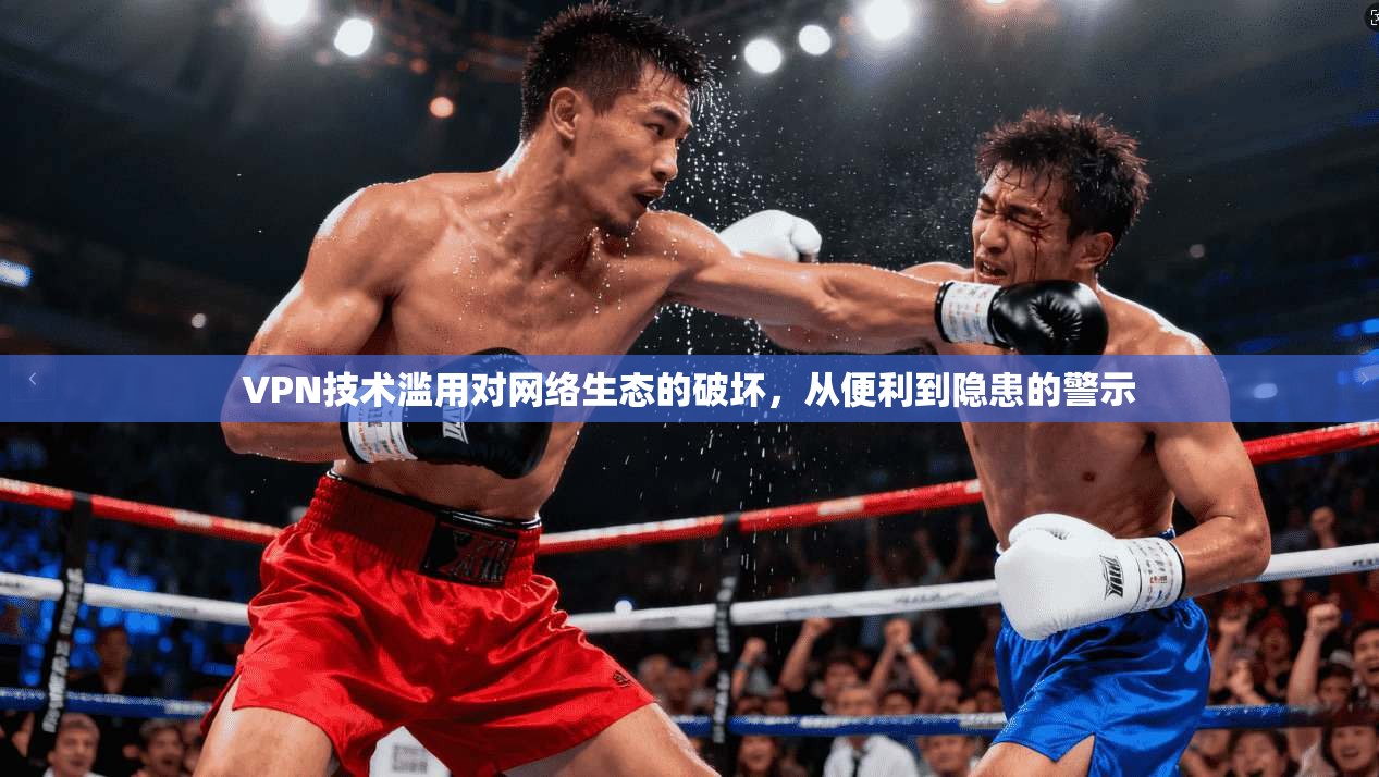 VPN技术滥用对网络生态的破坏，从便利到隐患的警示