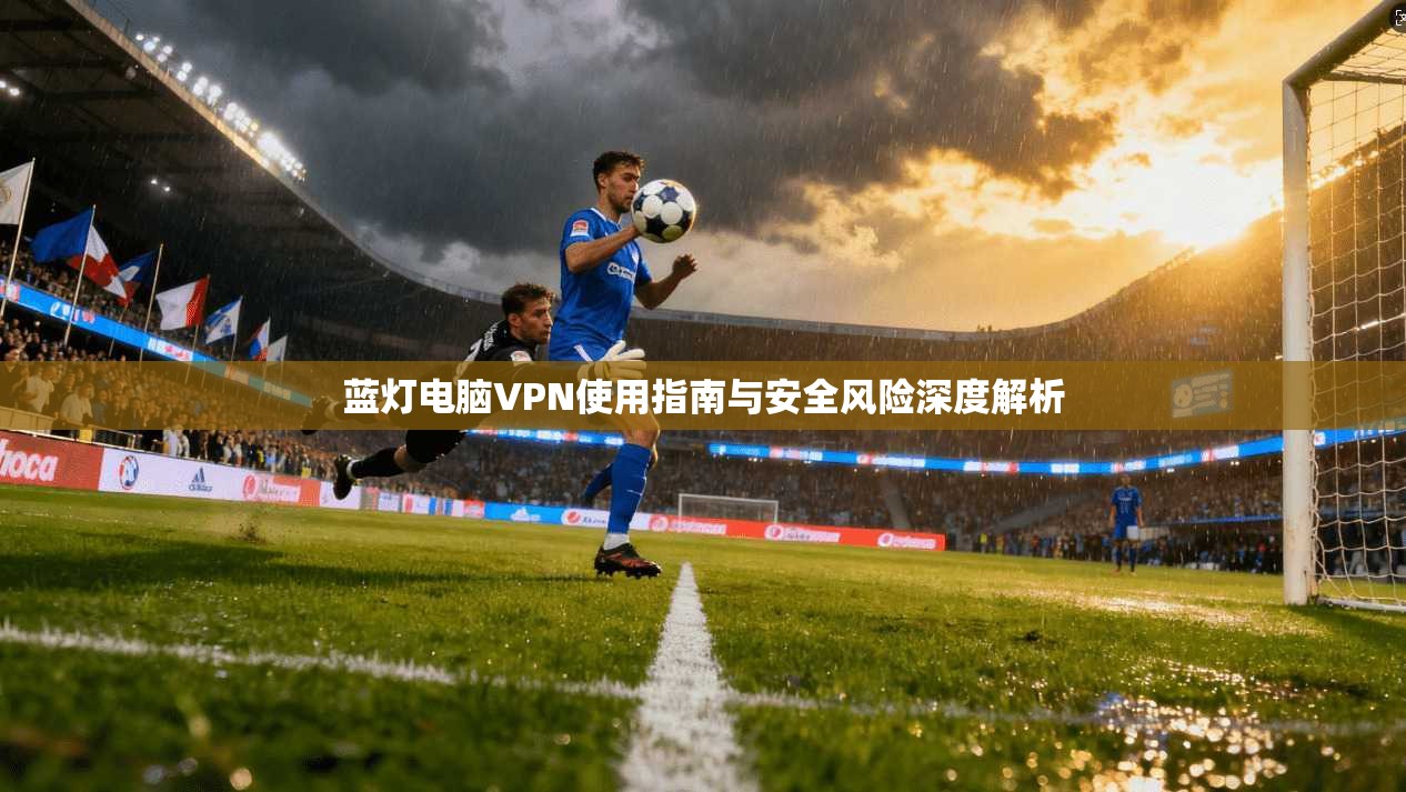 蓝灯电脑VPN使用指南与安全风险深度解析