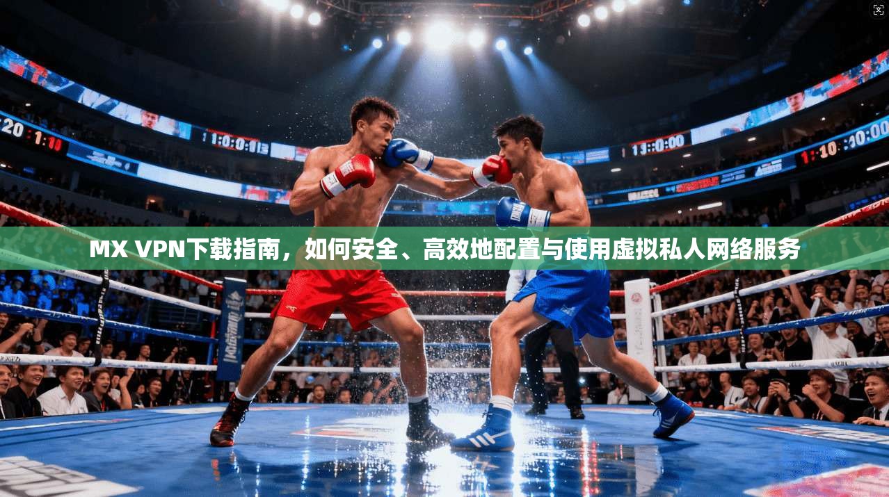 MX VPN下载指南，如何安全、高效地配置与使用虚拟私人网络服务