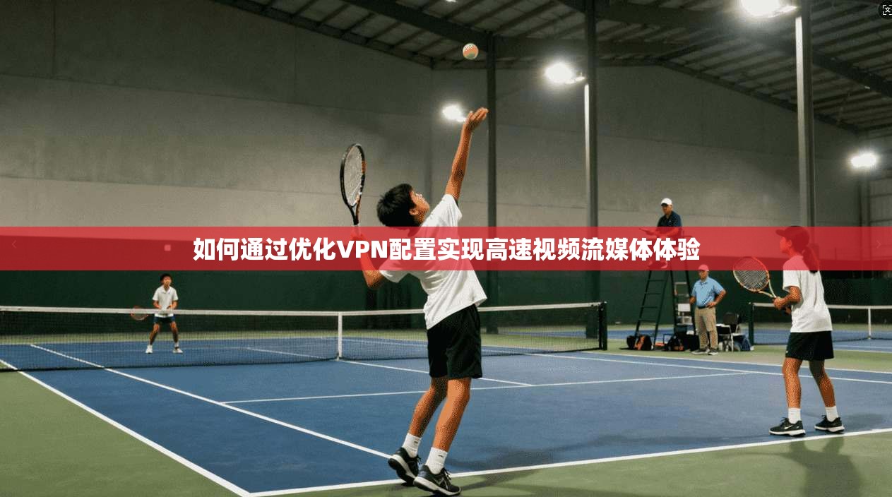 如何通过优化VPN配置实现高速视频流媒体体验