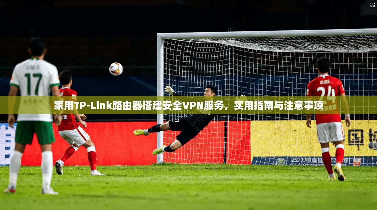 家用TP-Link路由器搭建安全VPN服务，实用指南与注意事项