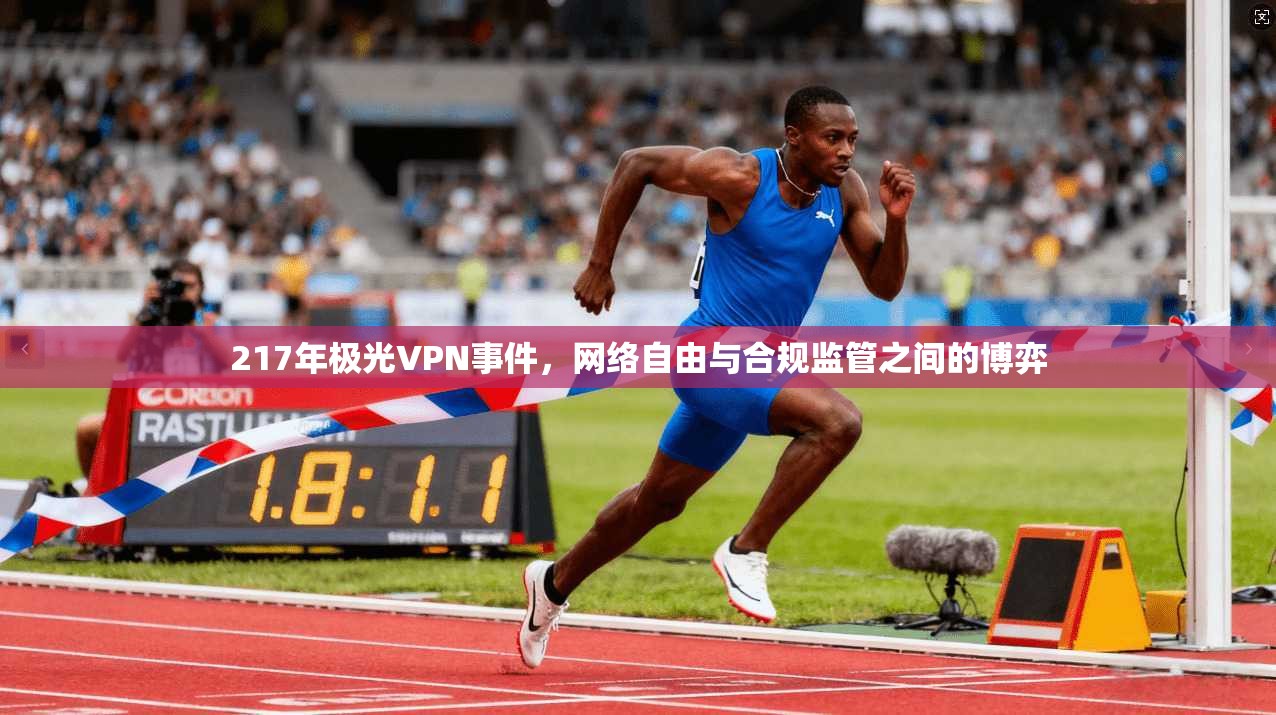 217年极光VPN事件，网络自由与合规监管之间的博弈